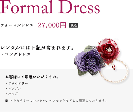 フォーマルドレス　27,000円（税込）　レンタルには下記が含まれます。（ロングドレス）　お客様にご用意いただくもの。（アクセサリー、パンプス、バッグ　※アクセサリーのレンタル、ヘアセットなどもご用意しております。）